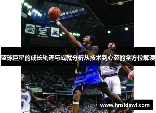 篮球巨星的成长轨迹与成就分析从技术到心态的全方位解读
