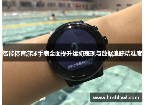 智能体育游泳手表全面提升运动表现与数据追踪精准度