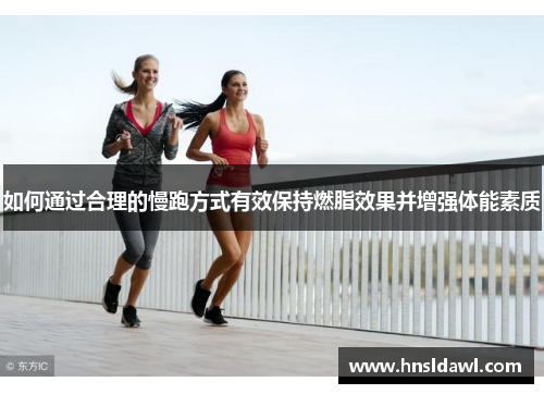 如何通过合理的慢跑方式有效保持燃脂效果并增强体能素质